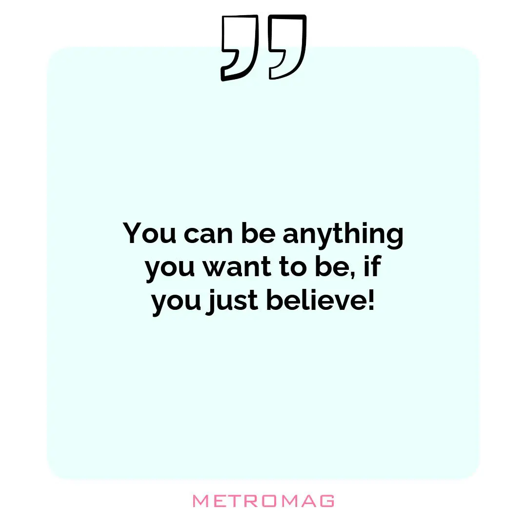 You can be anything you want to be, if you just believe!
