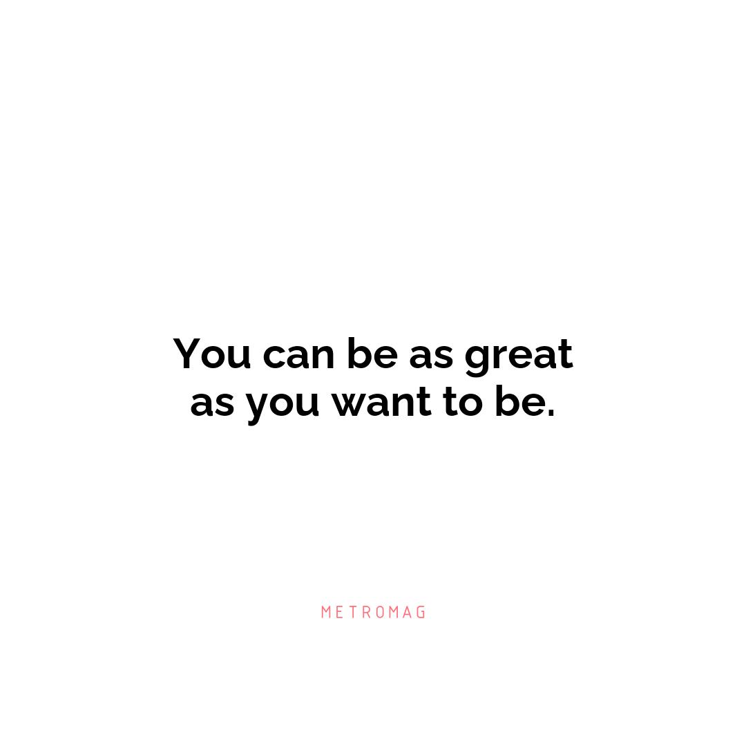 You can be as great as you want to be.