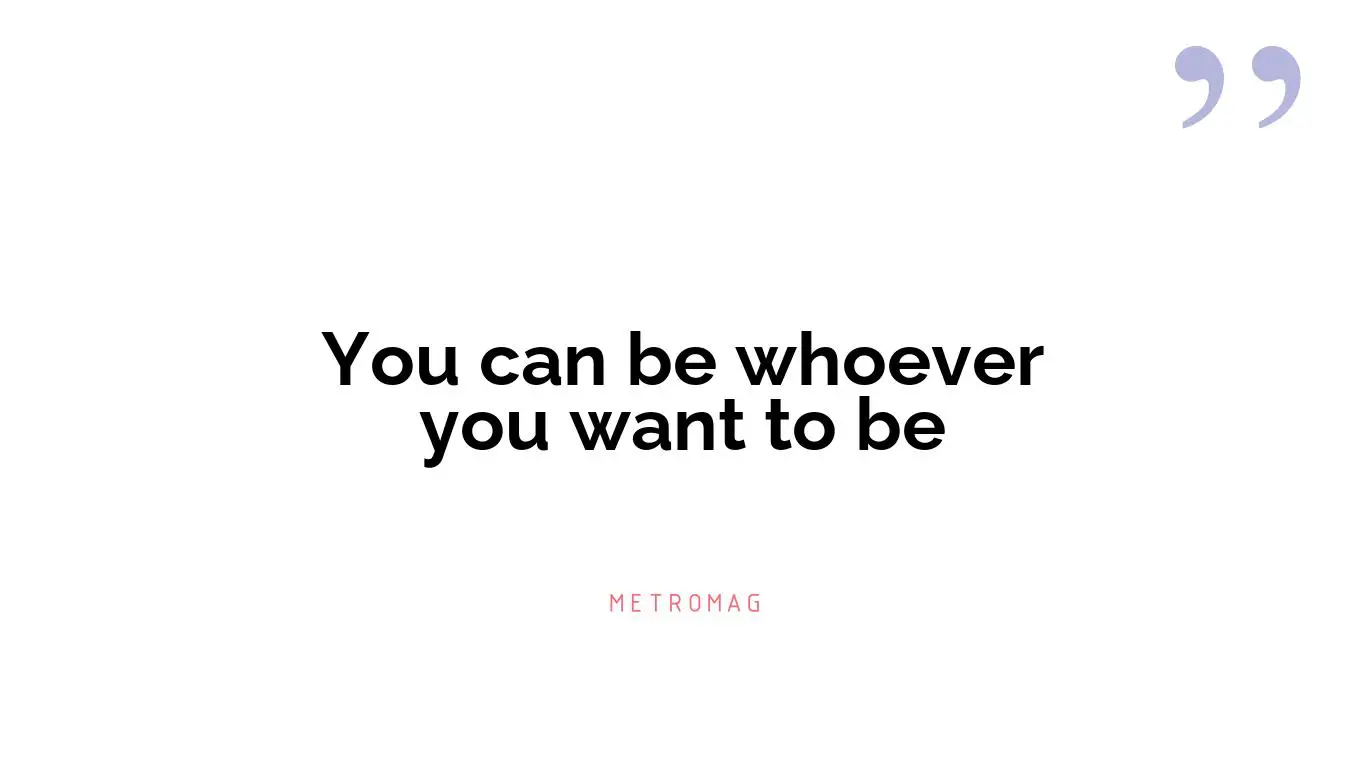 You can be whoever you want to be