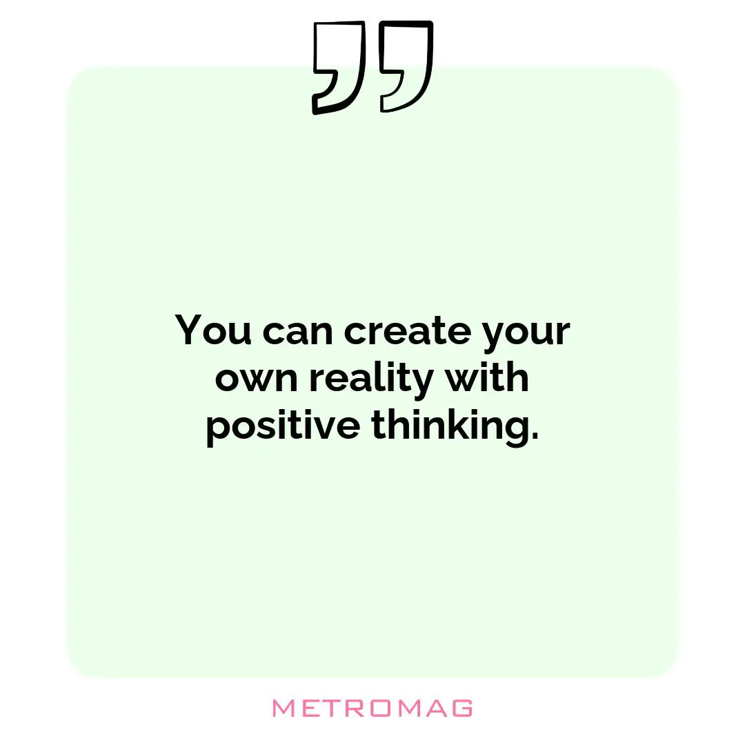 You can create your own reality with positive thinking.
