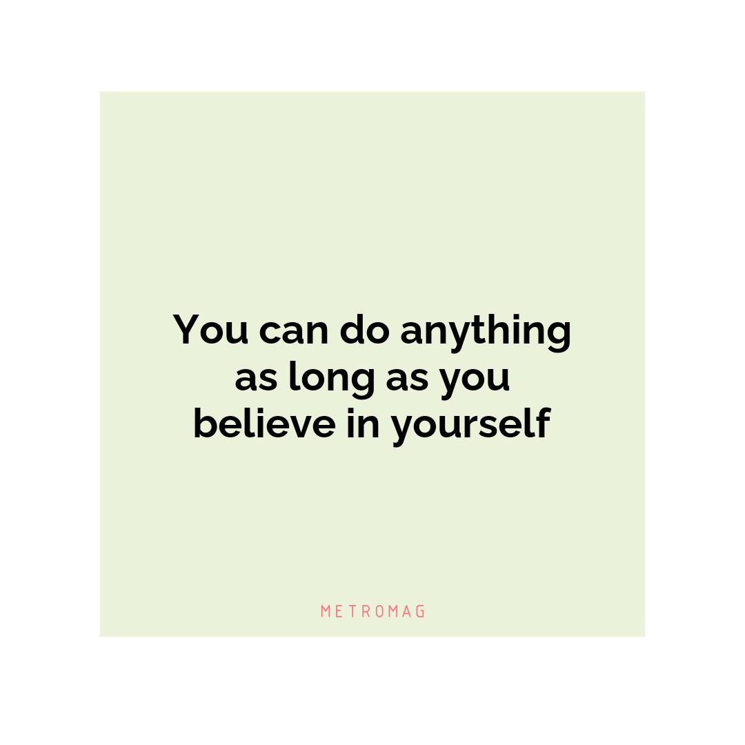 You can do anything as long as you believe in yourself