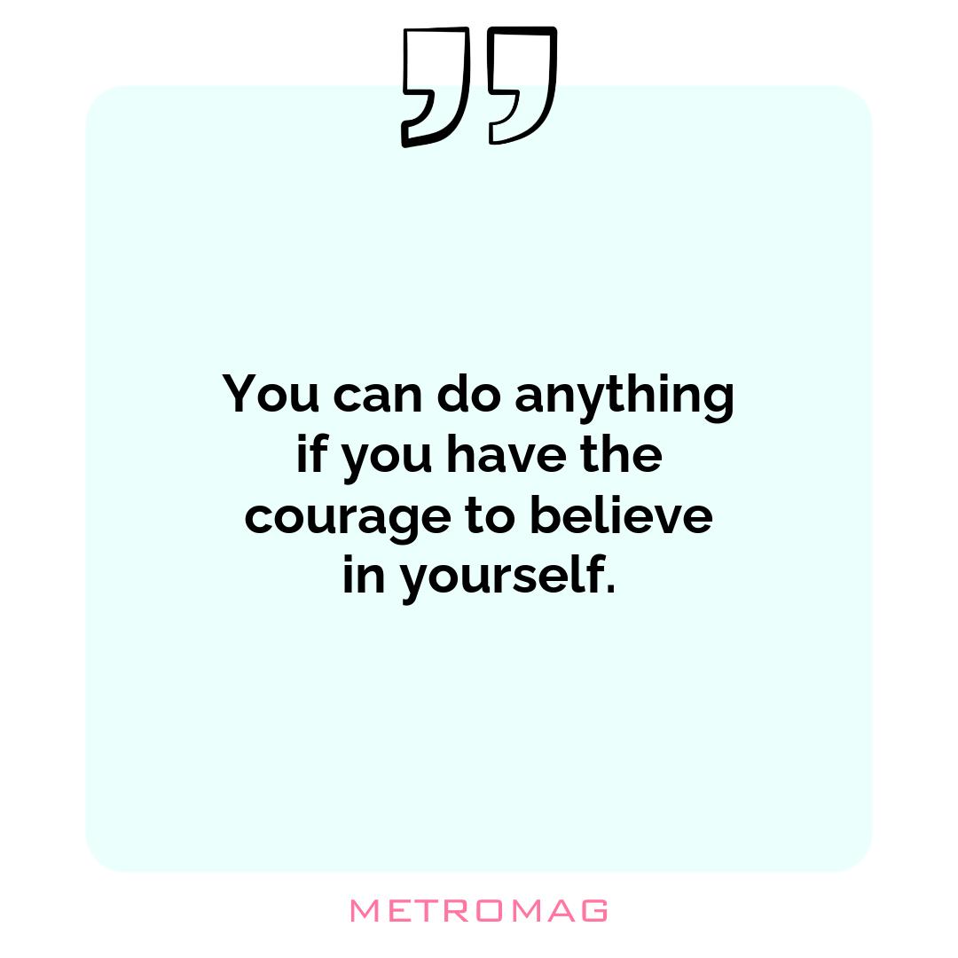 You can do anything if you have the courage to believe in yourself.