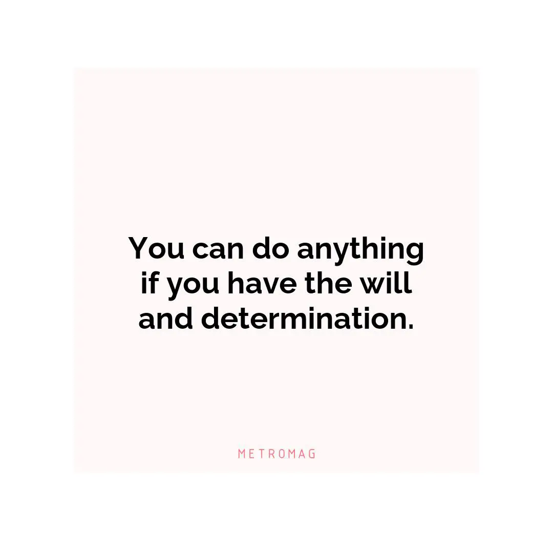 You can do anything if you have the will and determination.
