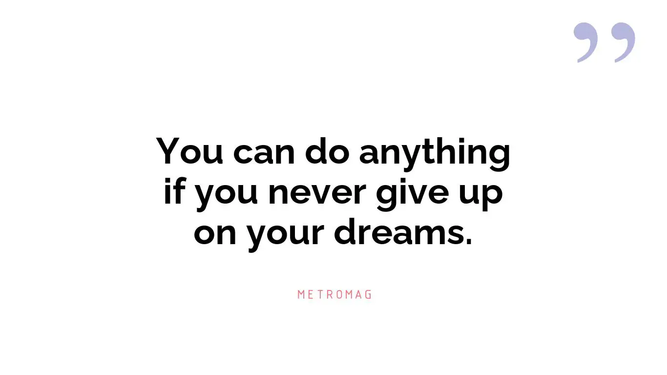 You can do anything if you never give up on your dreams.