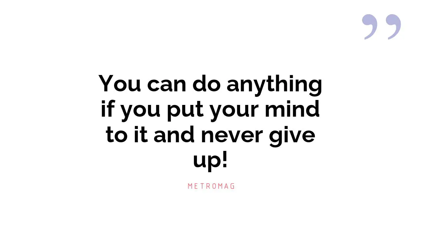 You can do anything if you put your mind to it and never give up!