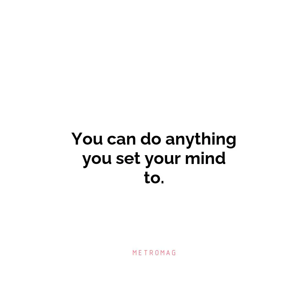 You can do anything you set your mind to.
