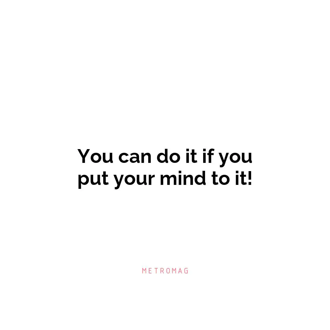 You can do it if you put your mind to it!