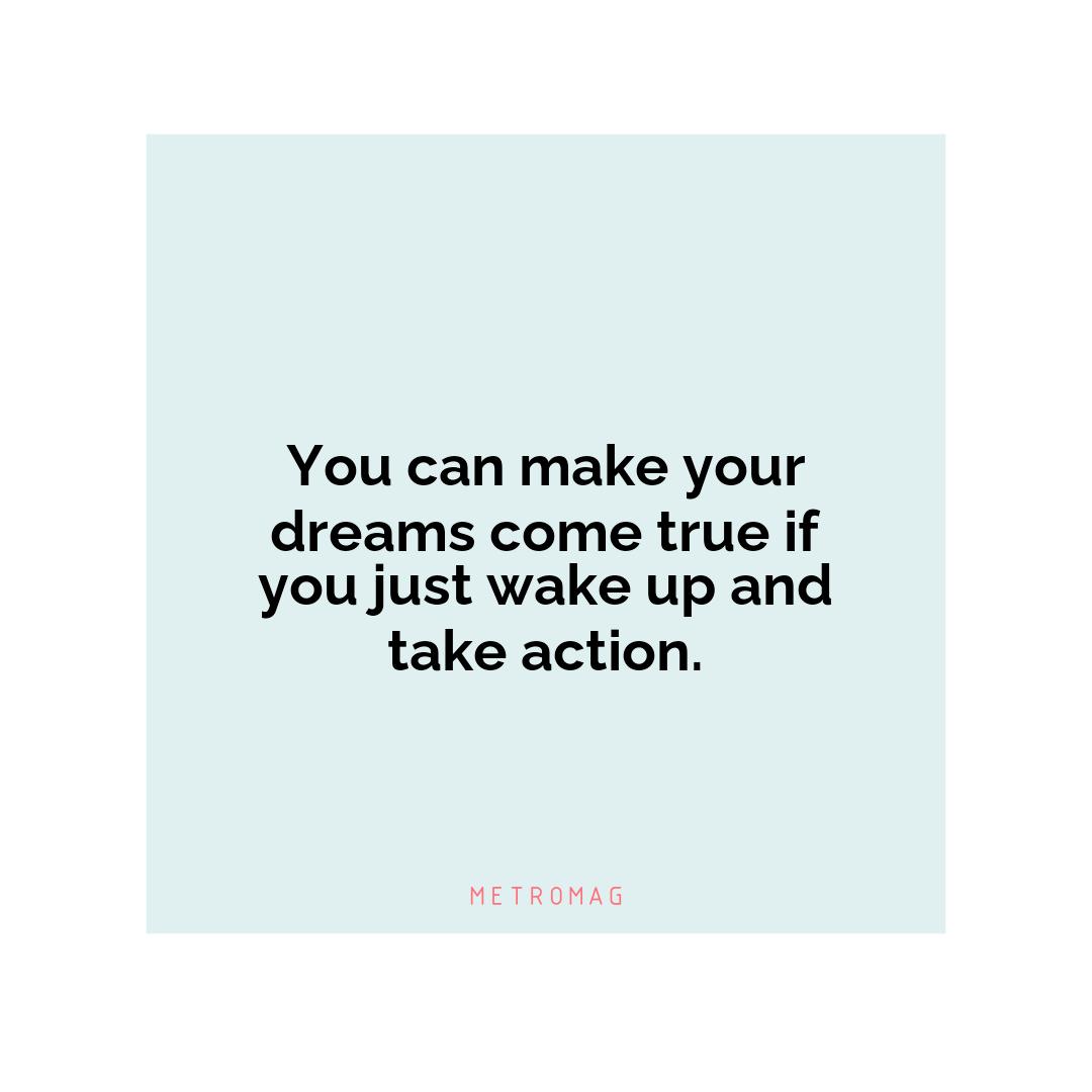 You can make your dreams come true if you just wake up and take action.