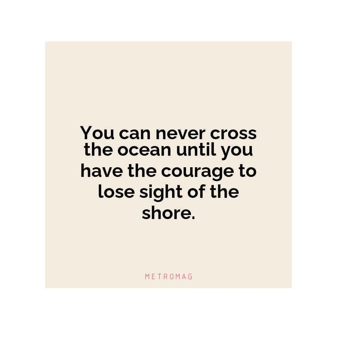 You can never cross the ocean until you have the courage to lose sight of the shore.