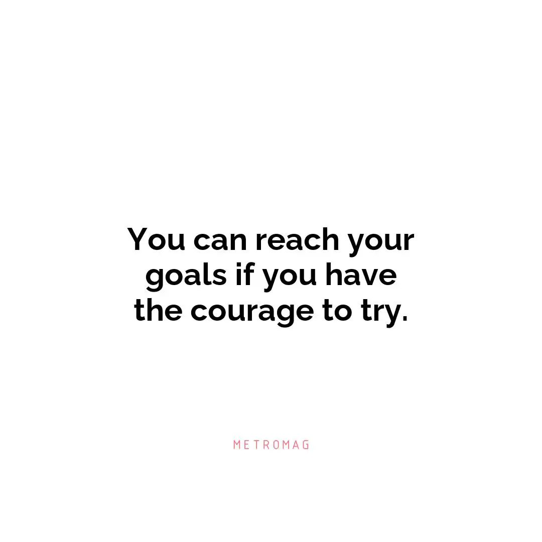 You can reach your goals if you have the courage to try.