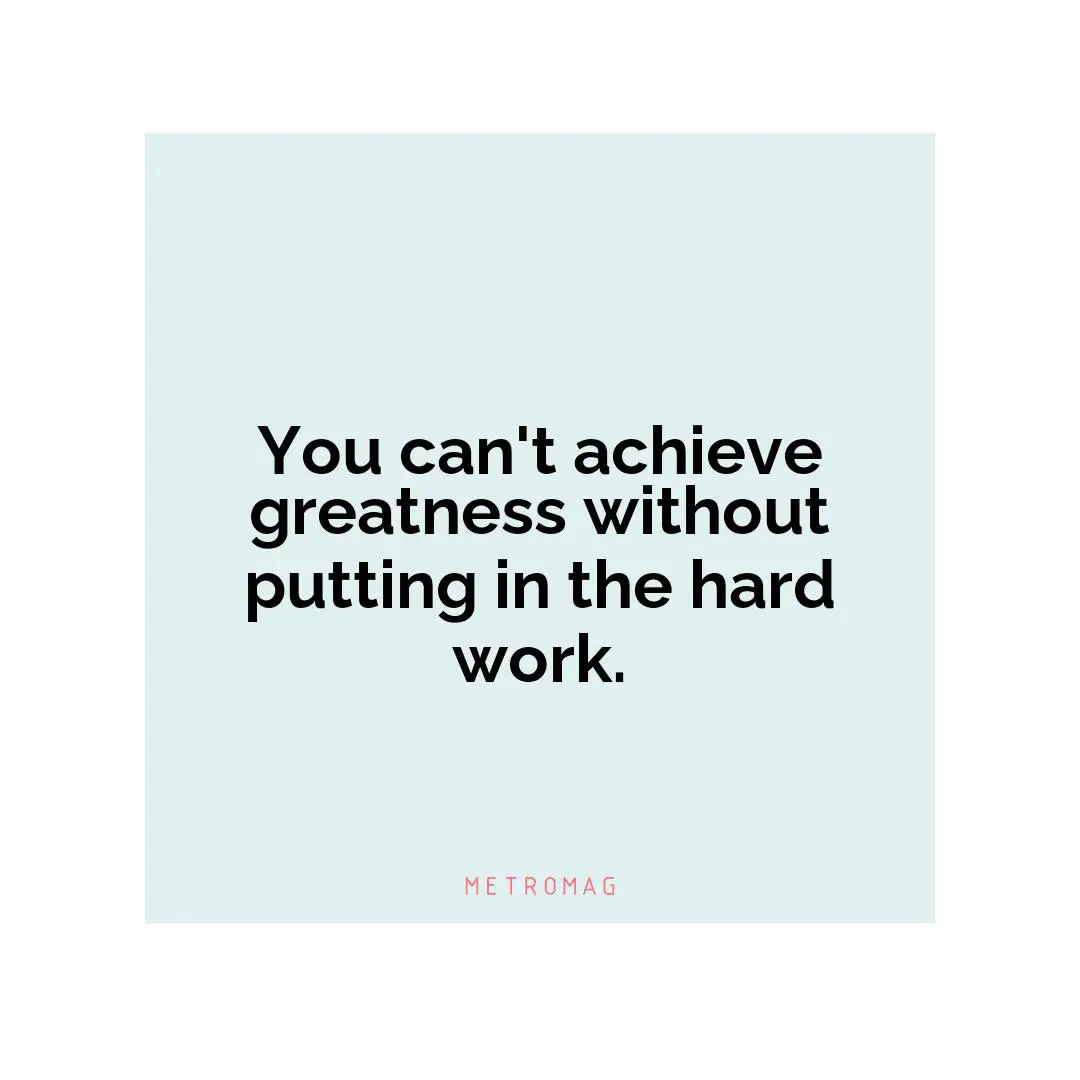 You can't achieve greatness without putting in the hard work.