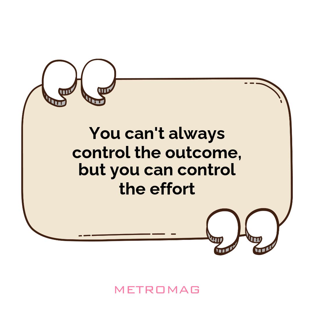 You can't always control the outcome, but you can control the effort