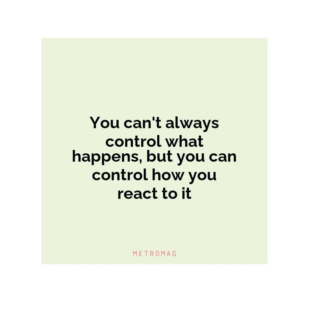 You can't always control what happens, but you can control how you react to it