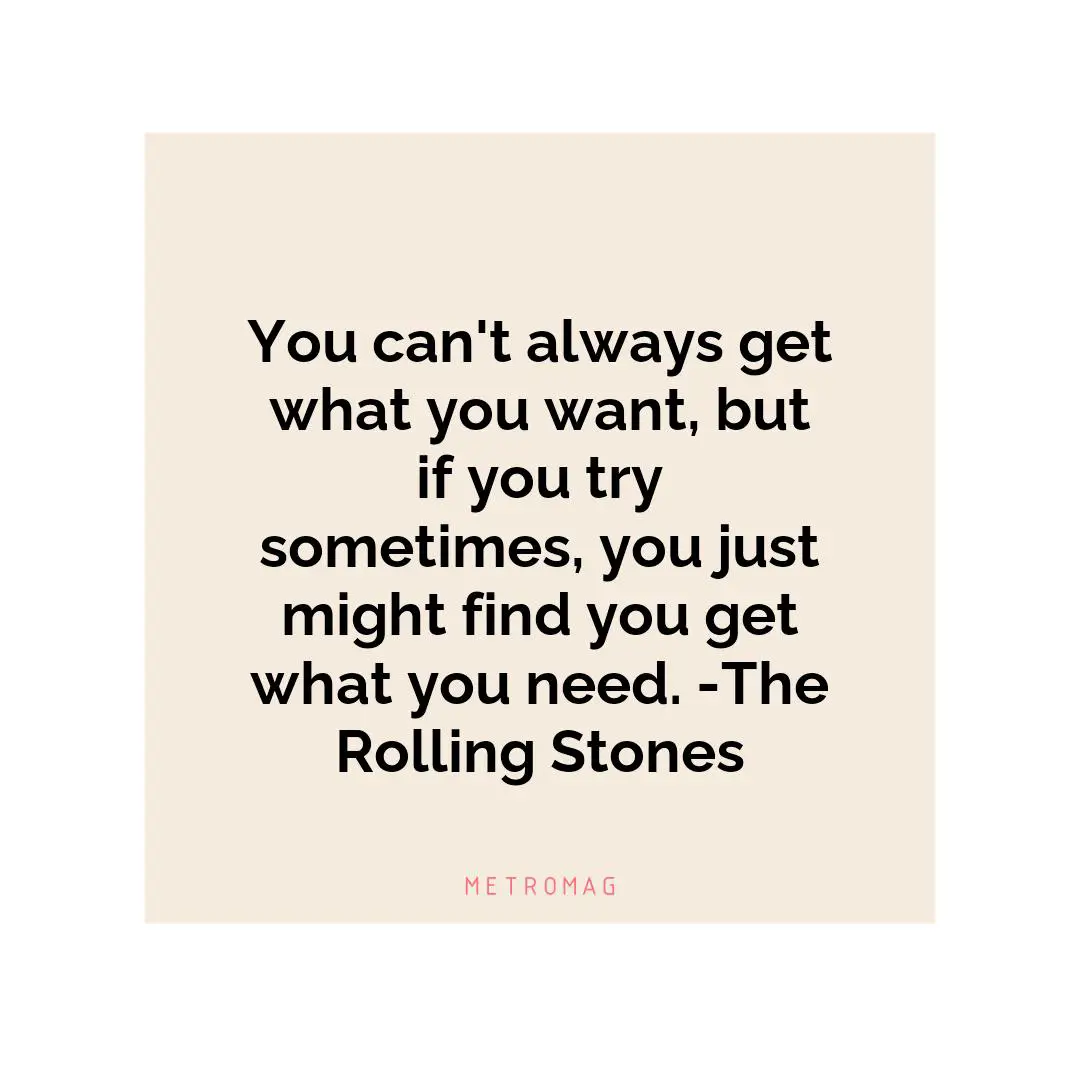 You can't always get what you want, but if you try sometimes, you just might find you get what you need. -The Rolling Stones