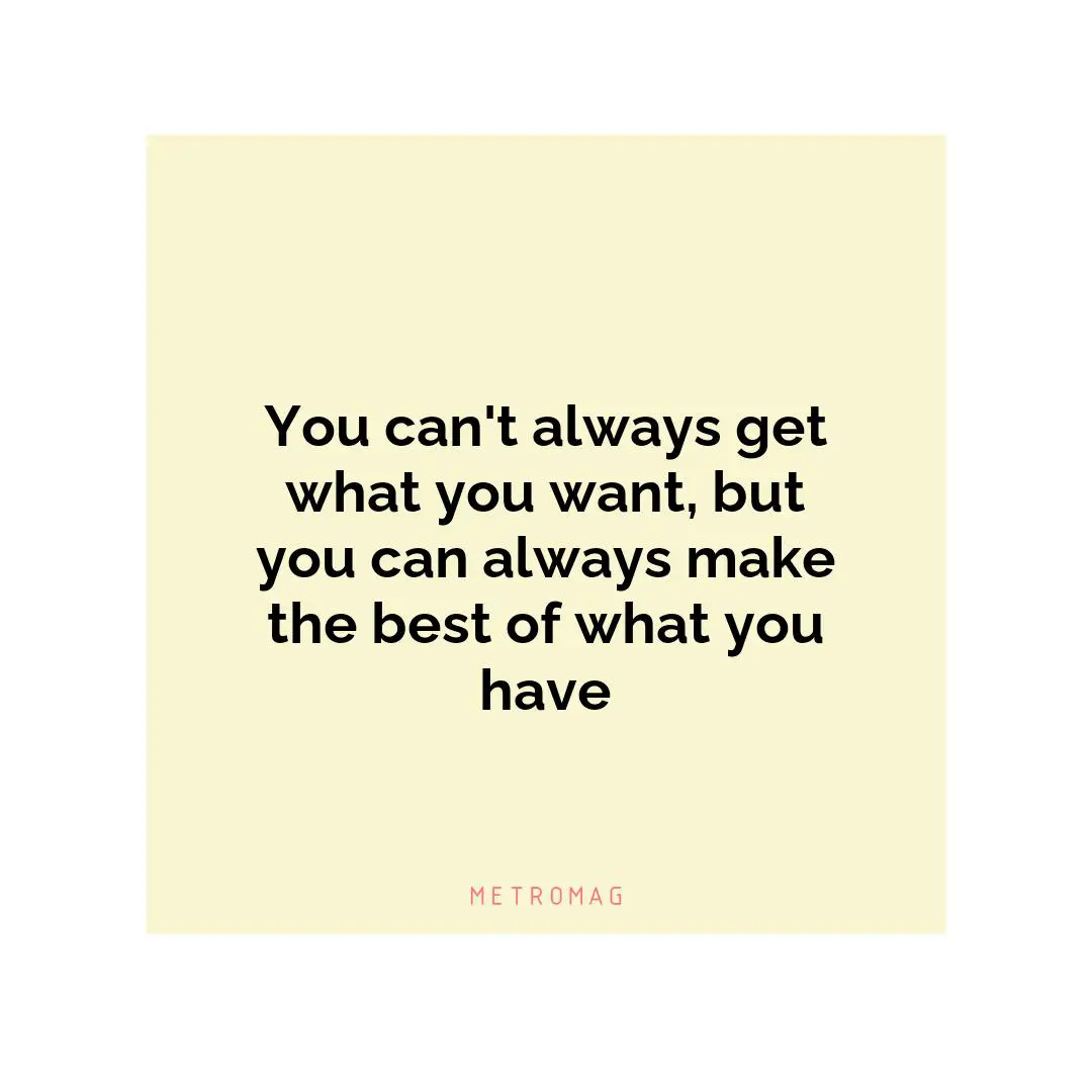 You can't always get what you want, but you can always make the best of what you have