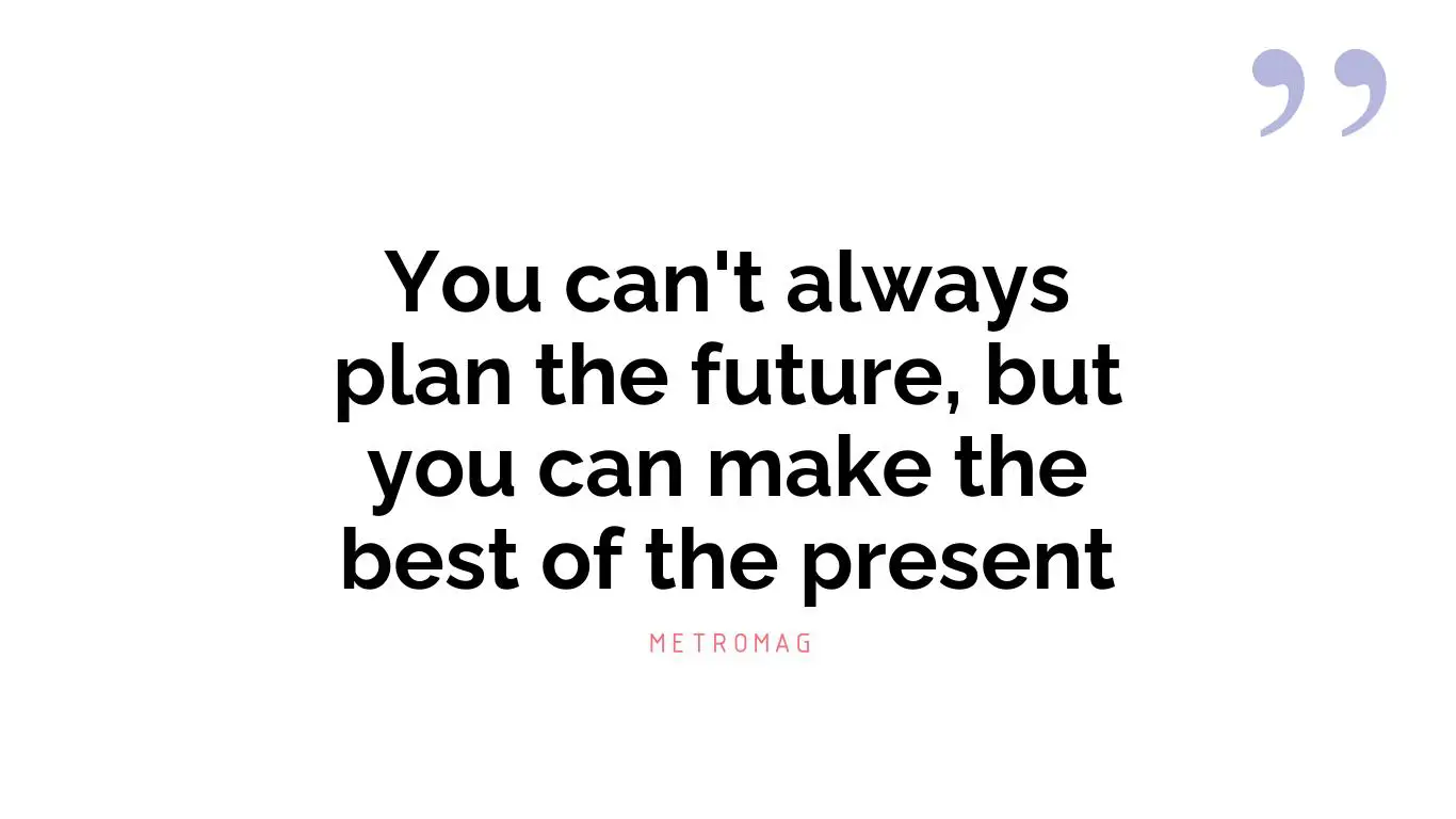 You can't always plan the future, but you can make the best of the present