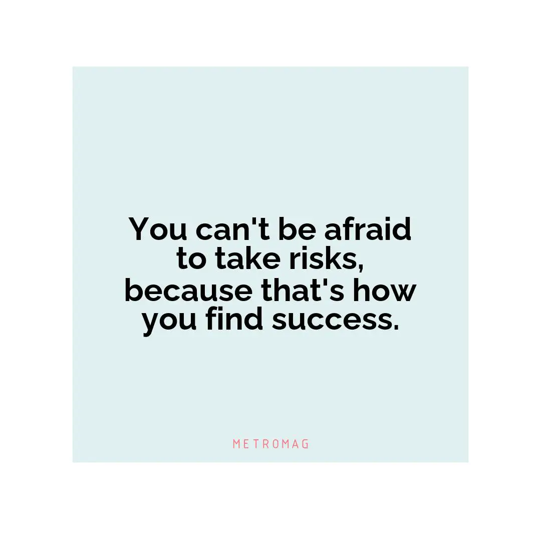 You can't be afraid to take risks, because that's how you find success.