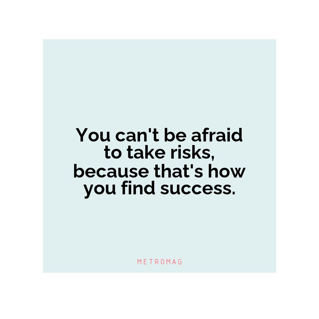 You can't be afraid to take risks, because that's how you find success.