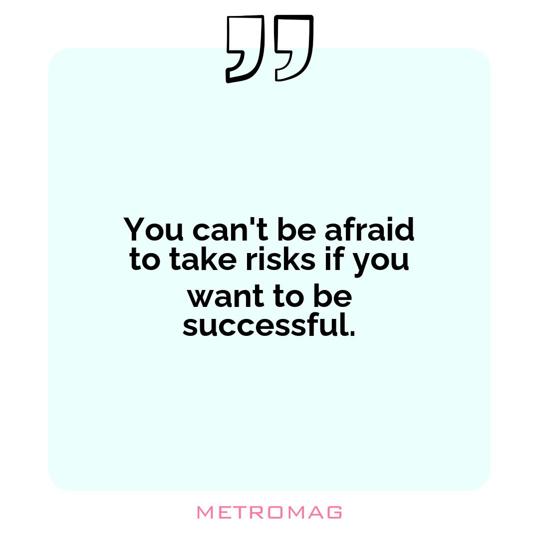 You can't be afraid to take risks if you want to be successful.