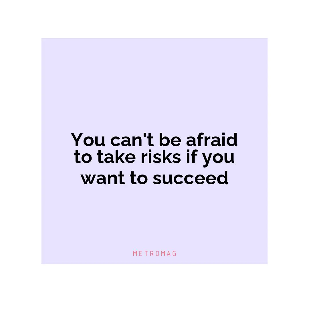 You can't be afraid to take risks if you want to succeed
