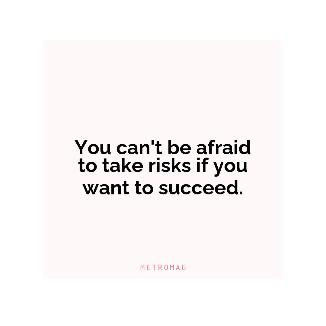 You can't be afraid to take risks if you want to succeed.