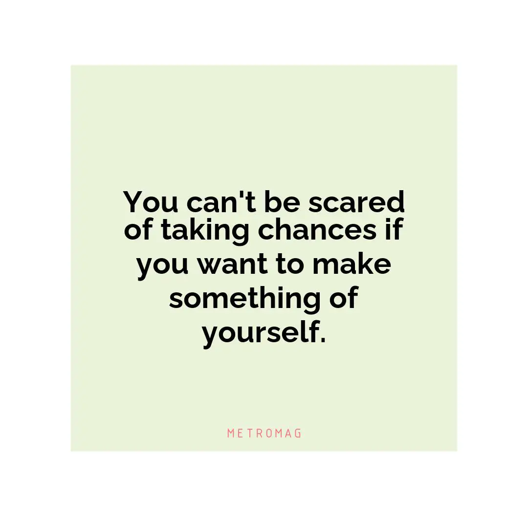 You can't be scared of taking chances if you want to make something of yourself.