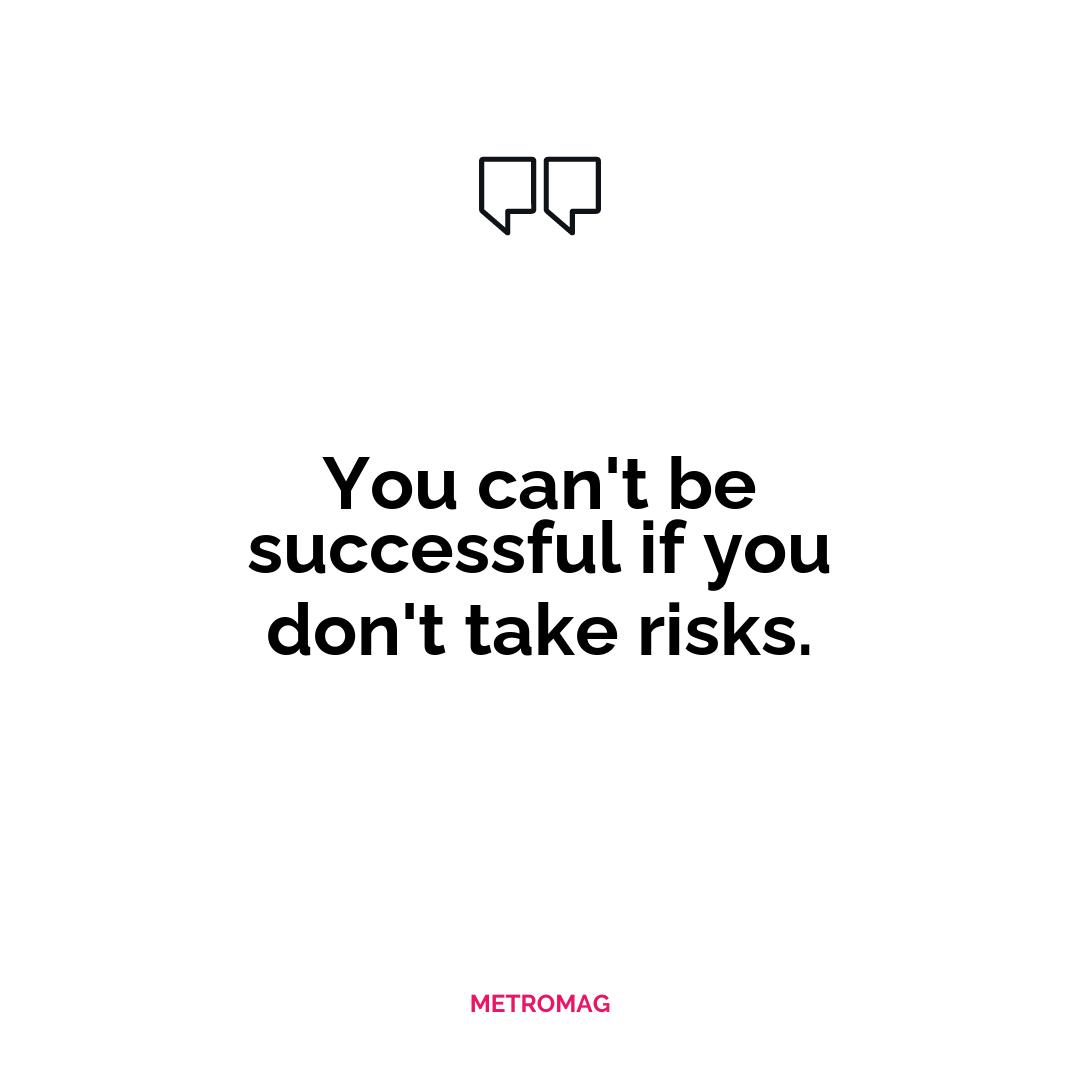 You can't be successful if you don't take risks.