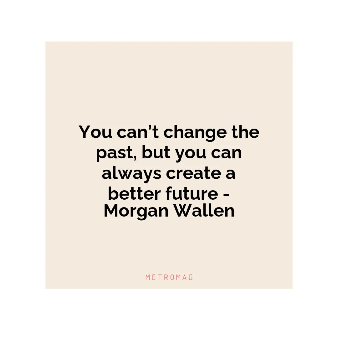You can’t change the past, but you can always create a better future - Morgan Wallen