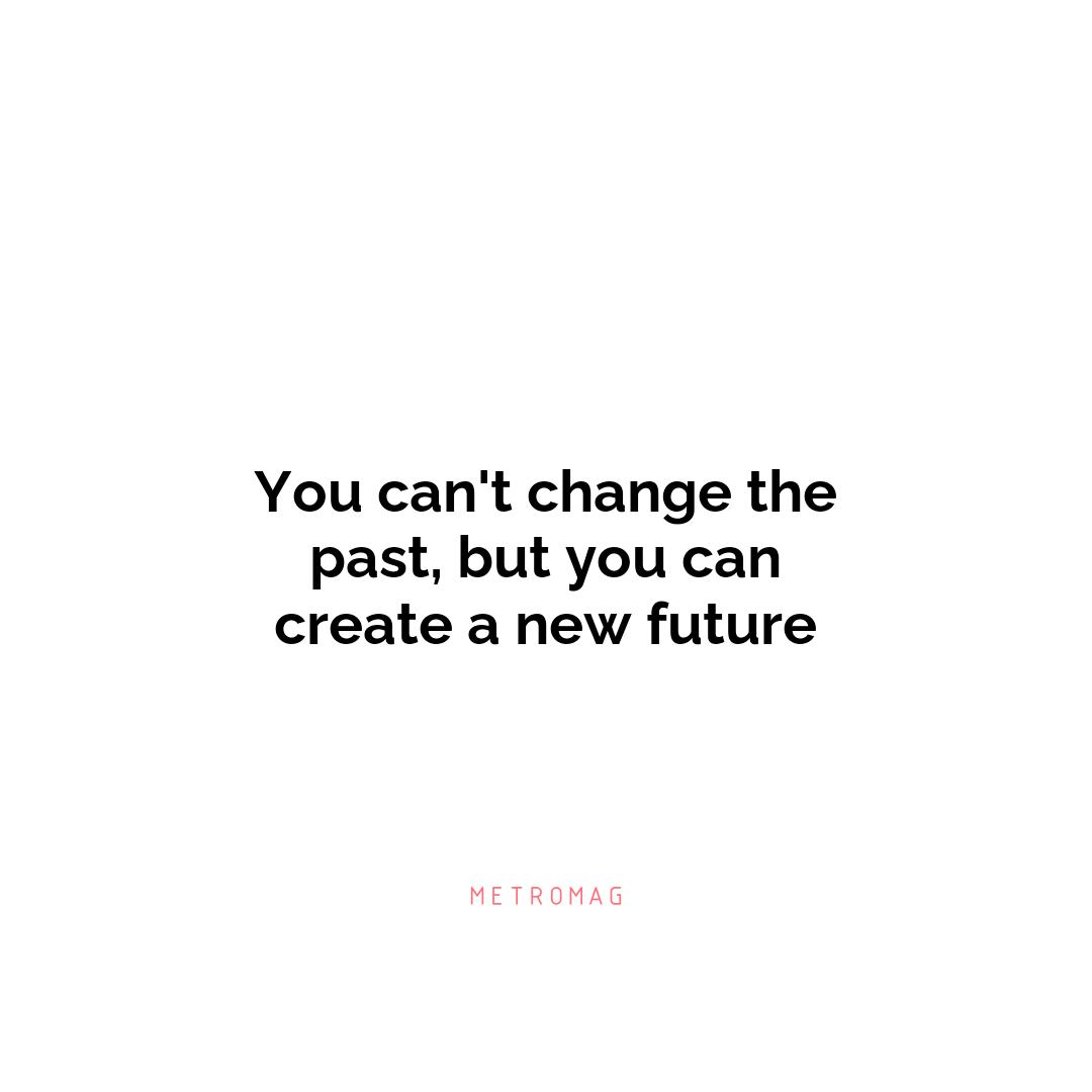 You can't change the past, but you can create a new future