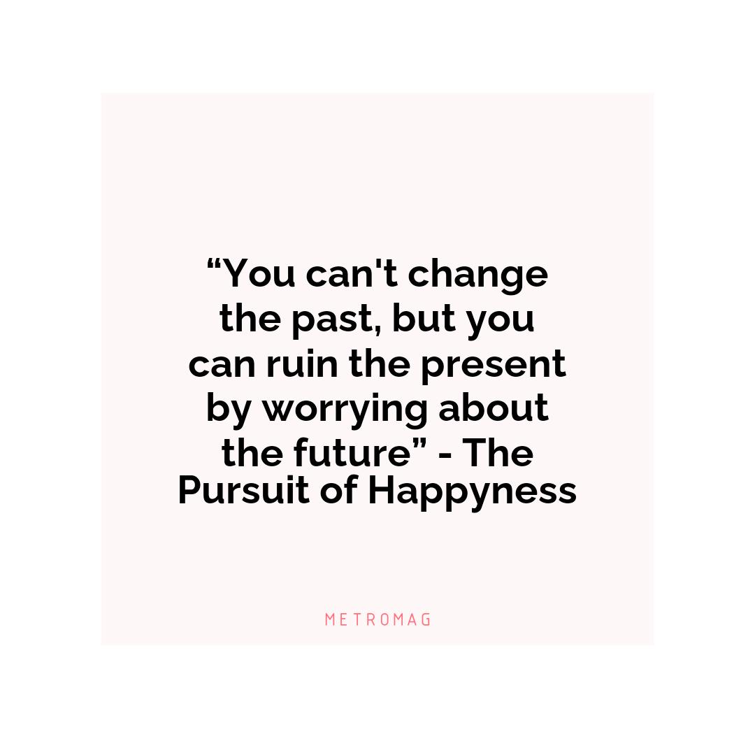 “You can't change the past, but you can ruin the present by worrying about the future” - The Pursuit of Happyness