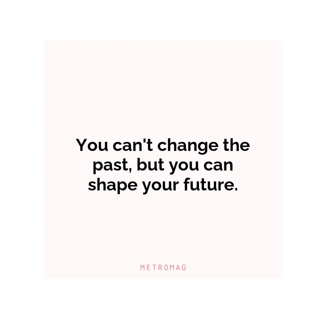 You can't change the past, but you can shape your future.