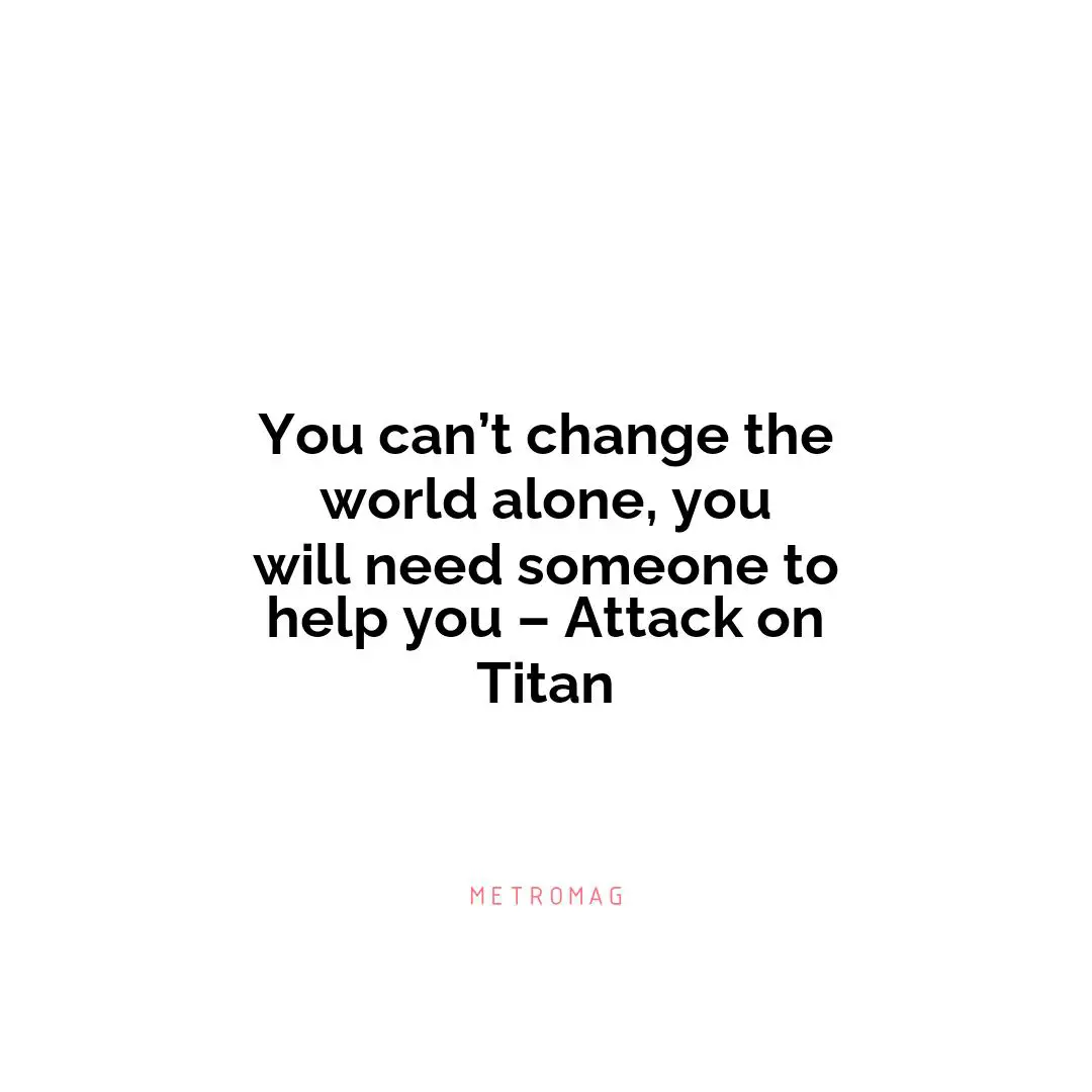 You can’t change the world alone, you will need someone to help you – Attack on Titan