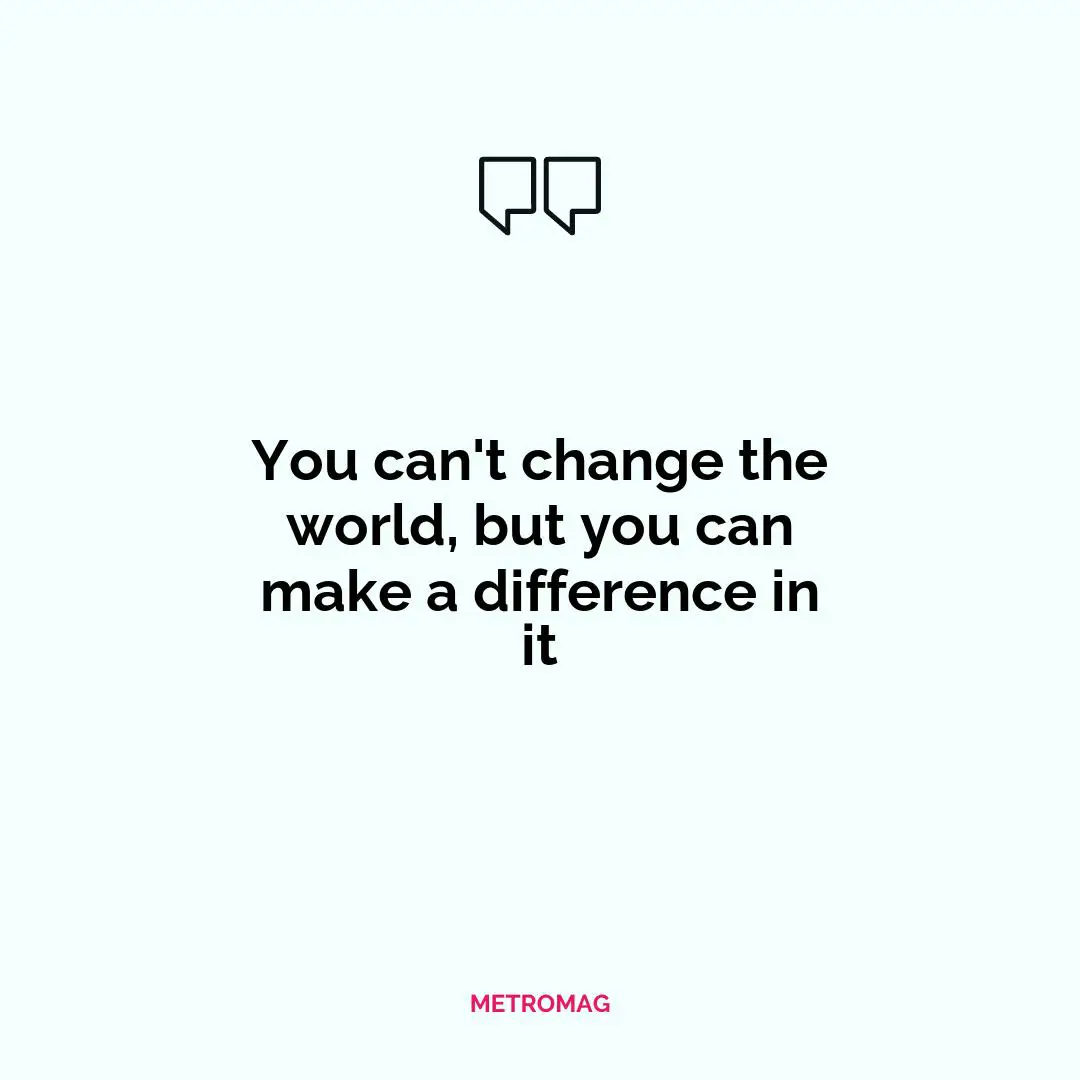 You can't change the world, but you can make a difference in it