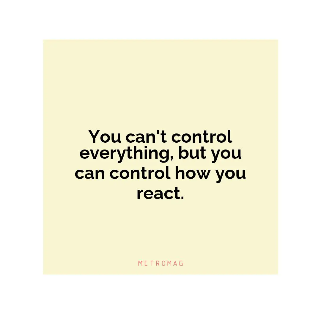 You can't control everything, but you can control how you react.