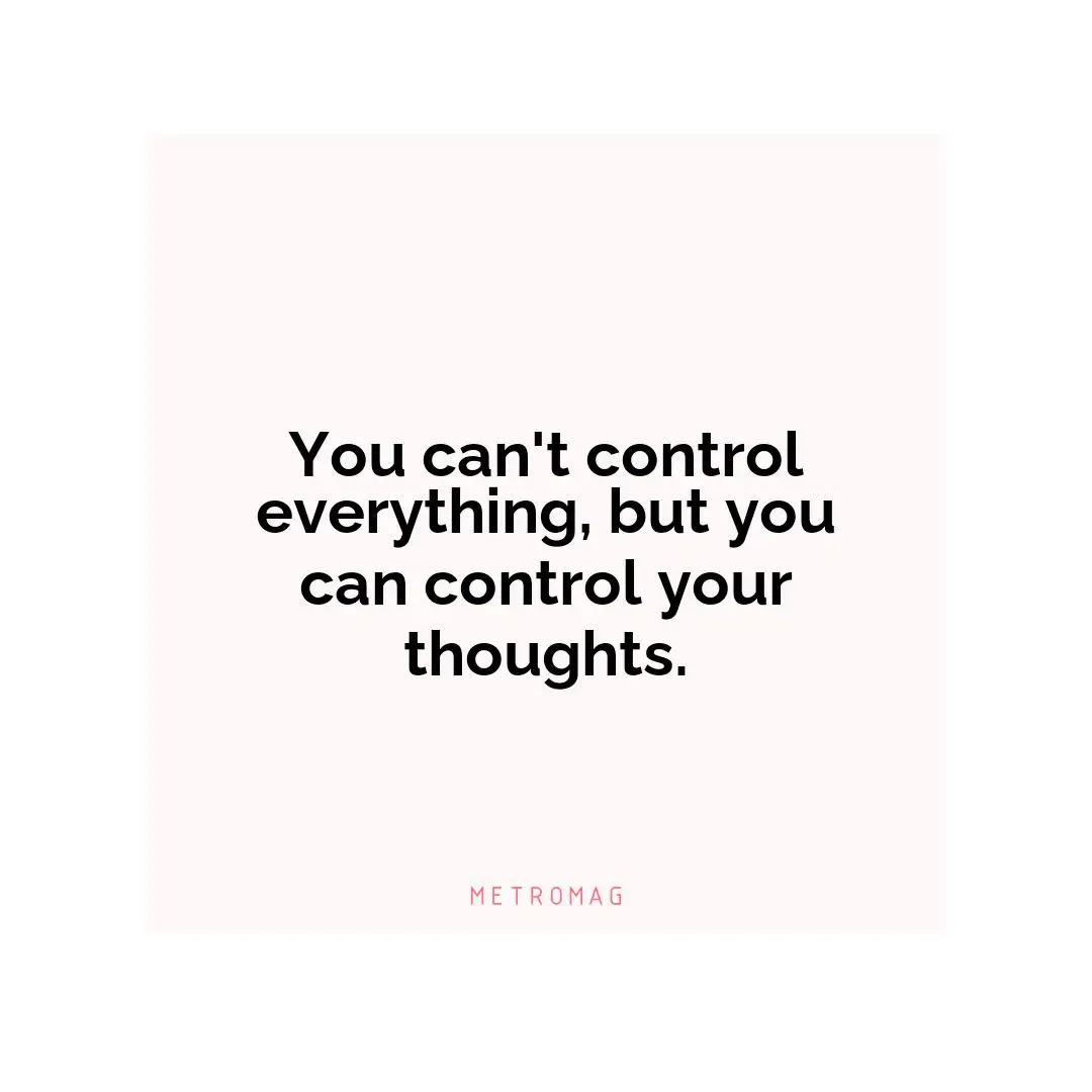 You can't control everything, but you can control your thoughts.
