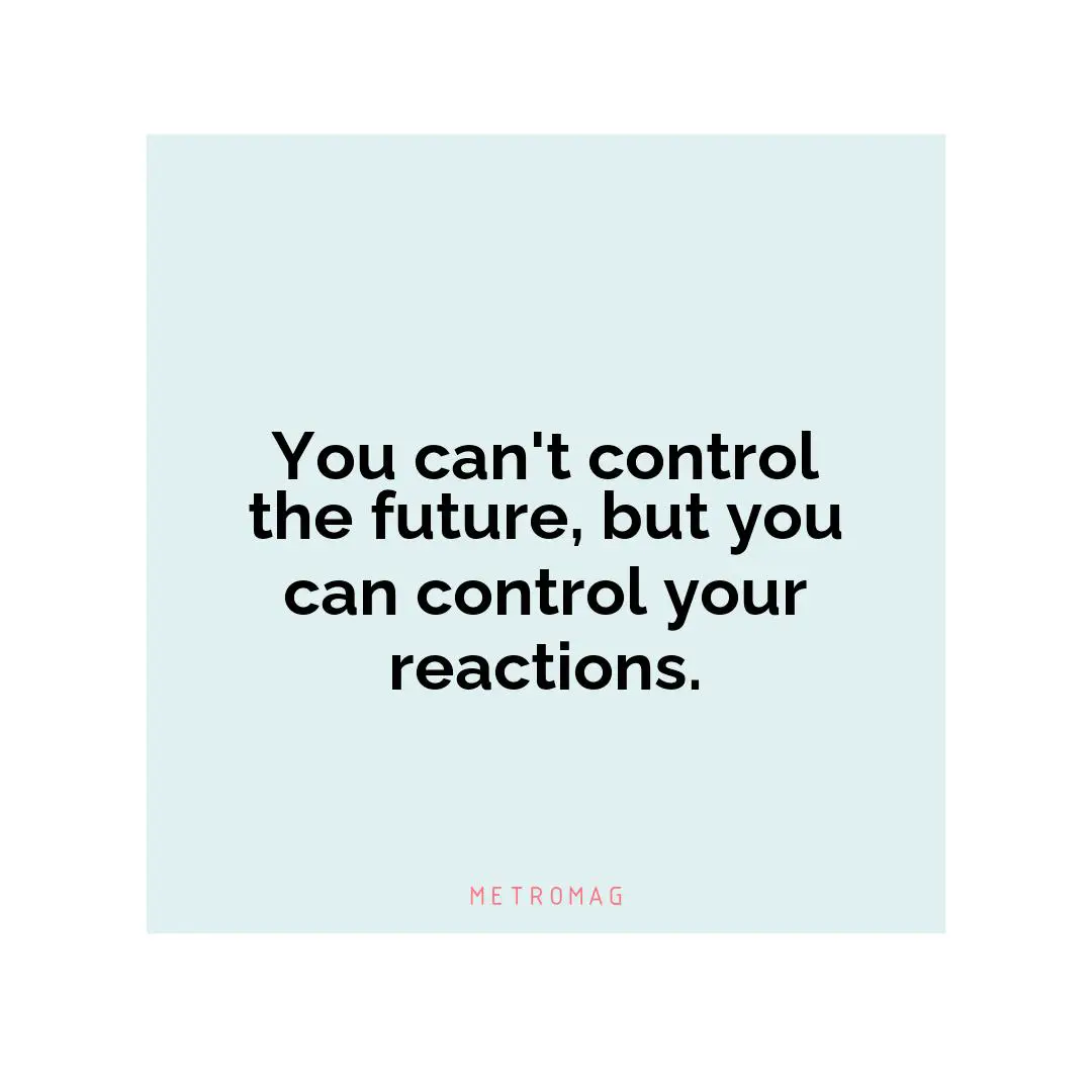 You can't control the future, but you can control your reactions.