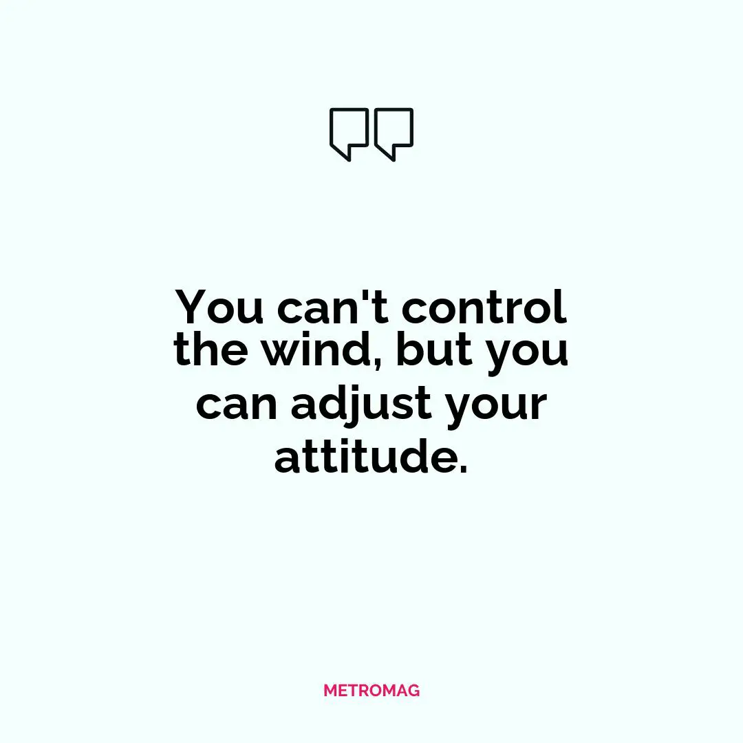 You can't control the wind, but you can adjust your attitude.