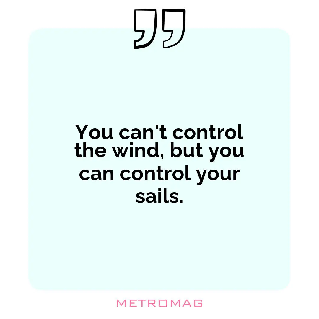 You can't control the wind, but you can control your sails.