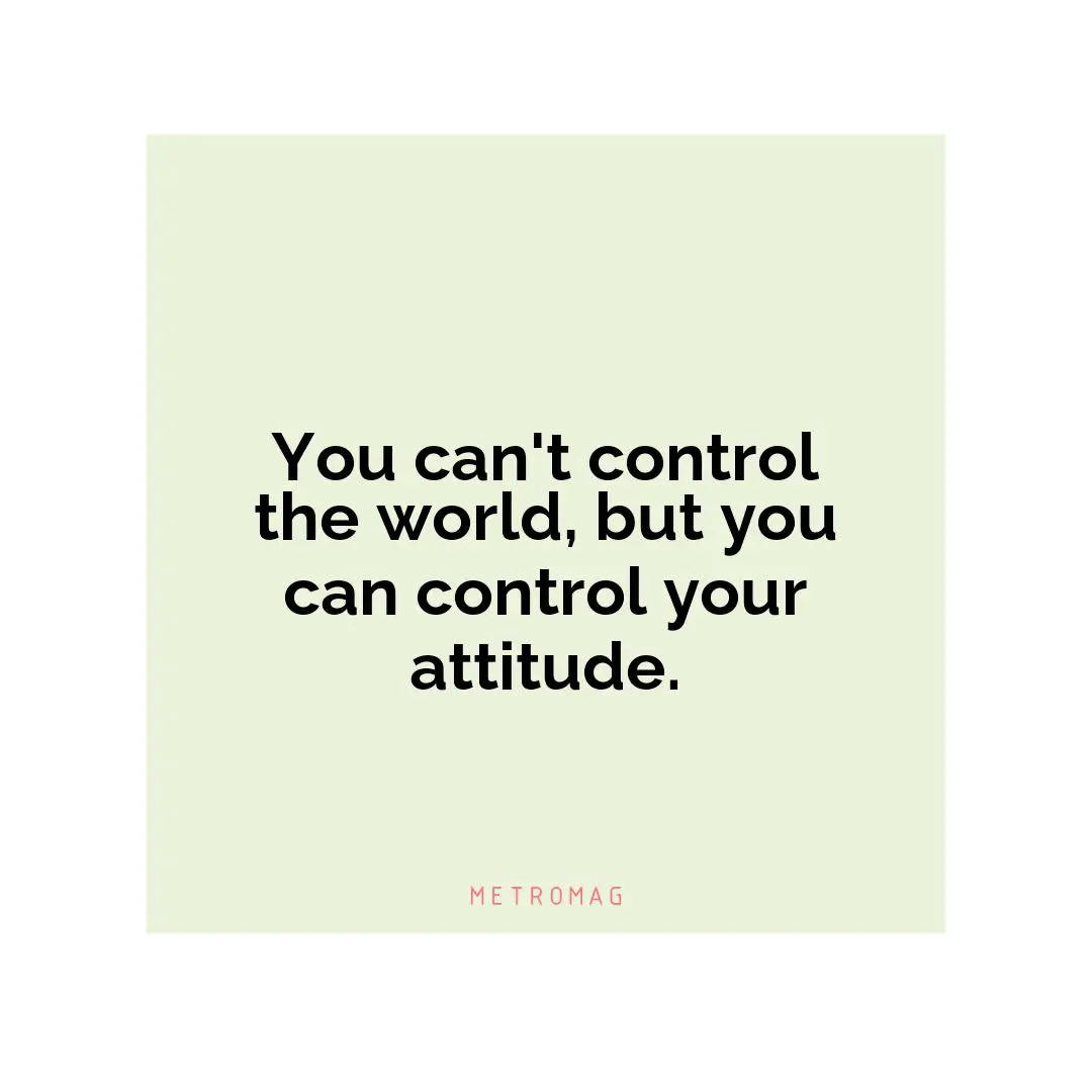You can't control the world, but you can control your attitude.
