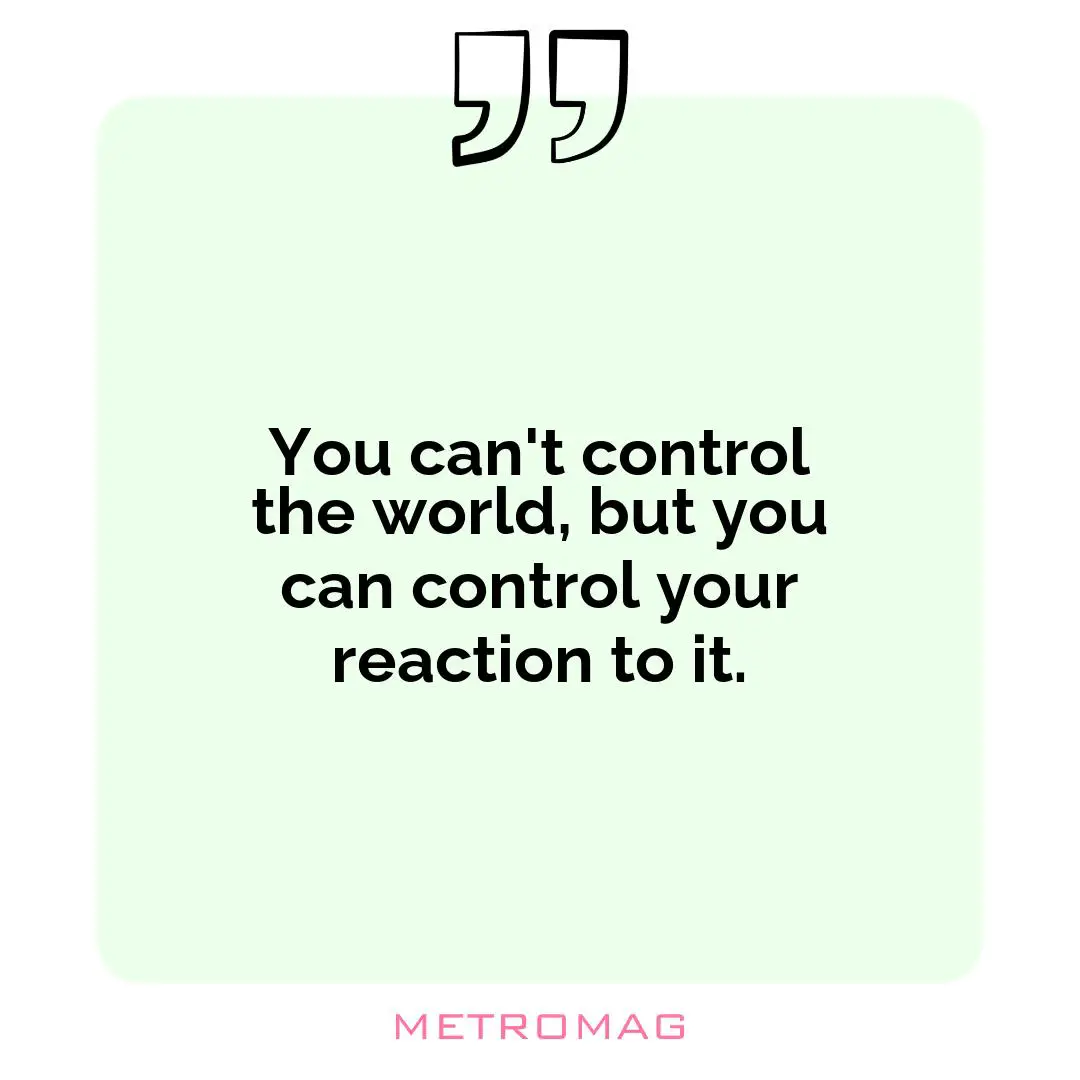 You can't control the world, but you can control your reaction to it.