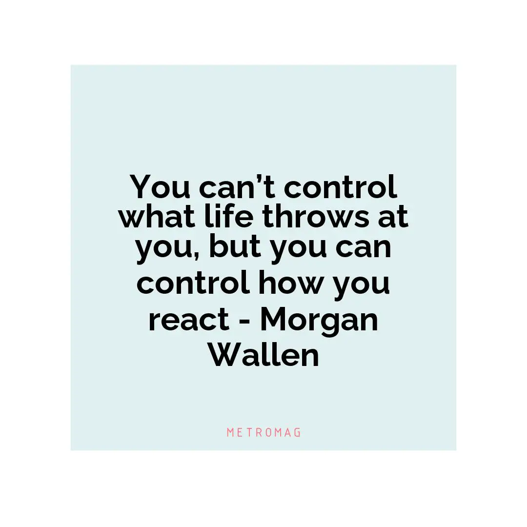 You can’t control what life throws at you, but you can control how you react - Morgan Wallen