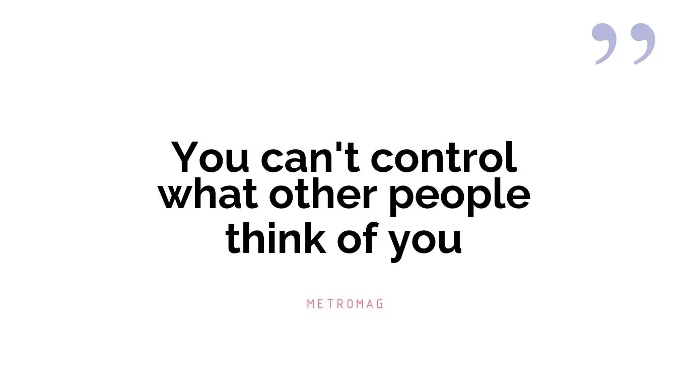 You can't control what other people think of you