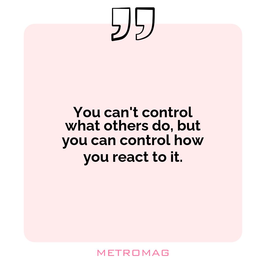You can't control what others do, but you can control how you react to it.