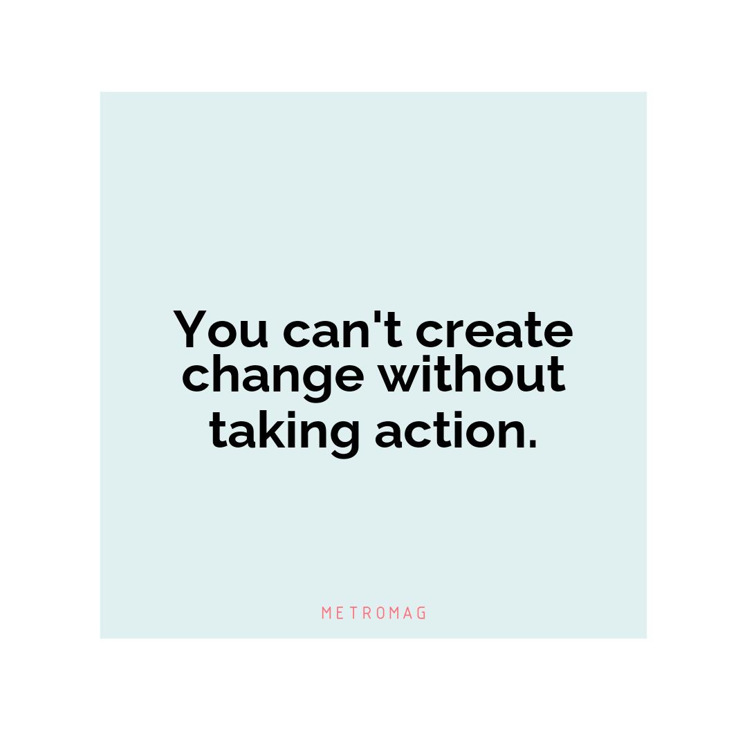 You can't create change without taking action.