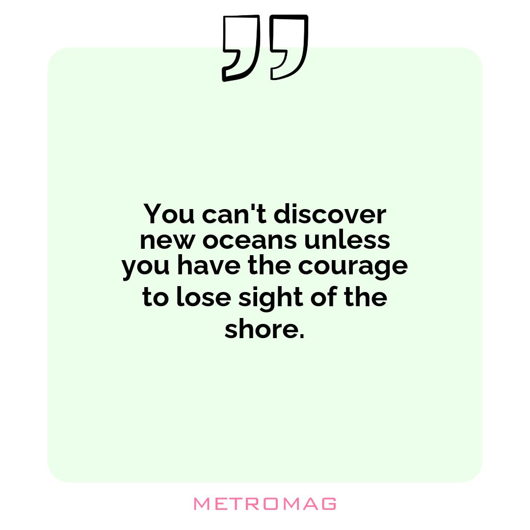 You can't discover new oceans unless you have the courage to lose sight of the shore.