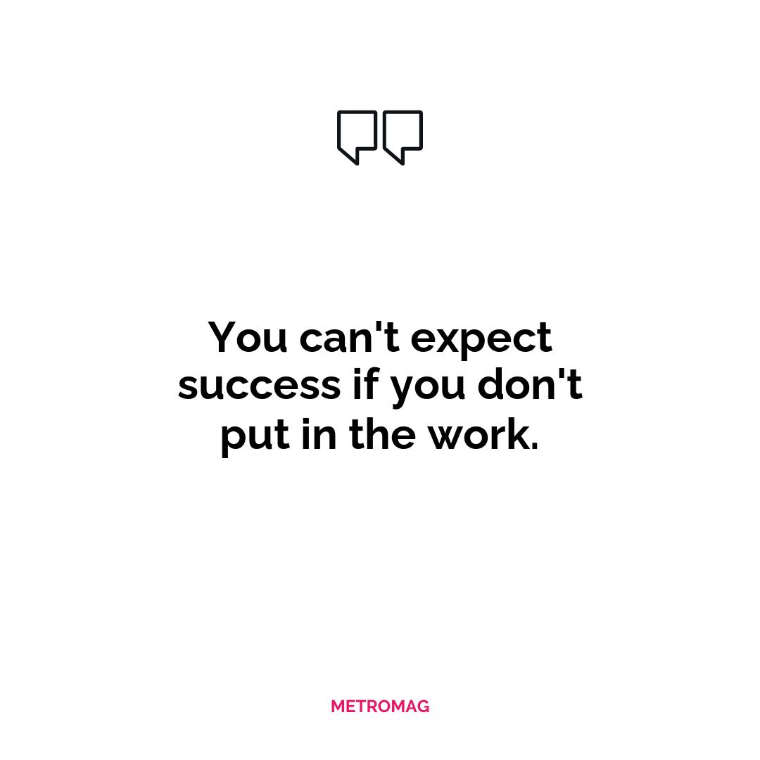 You can't expect success if you don't put in the work.
