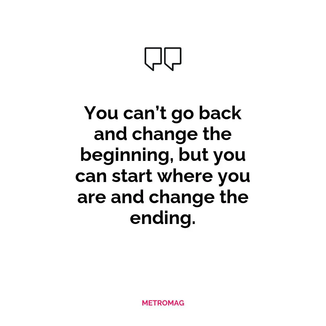 You can’t go back and change the beginning, but you can start where you are and change the ending.