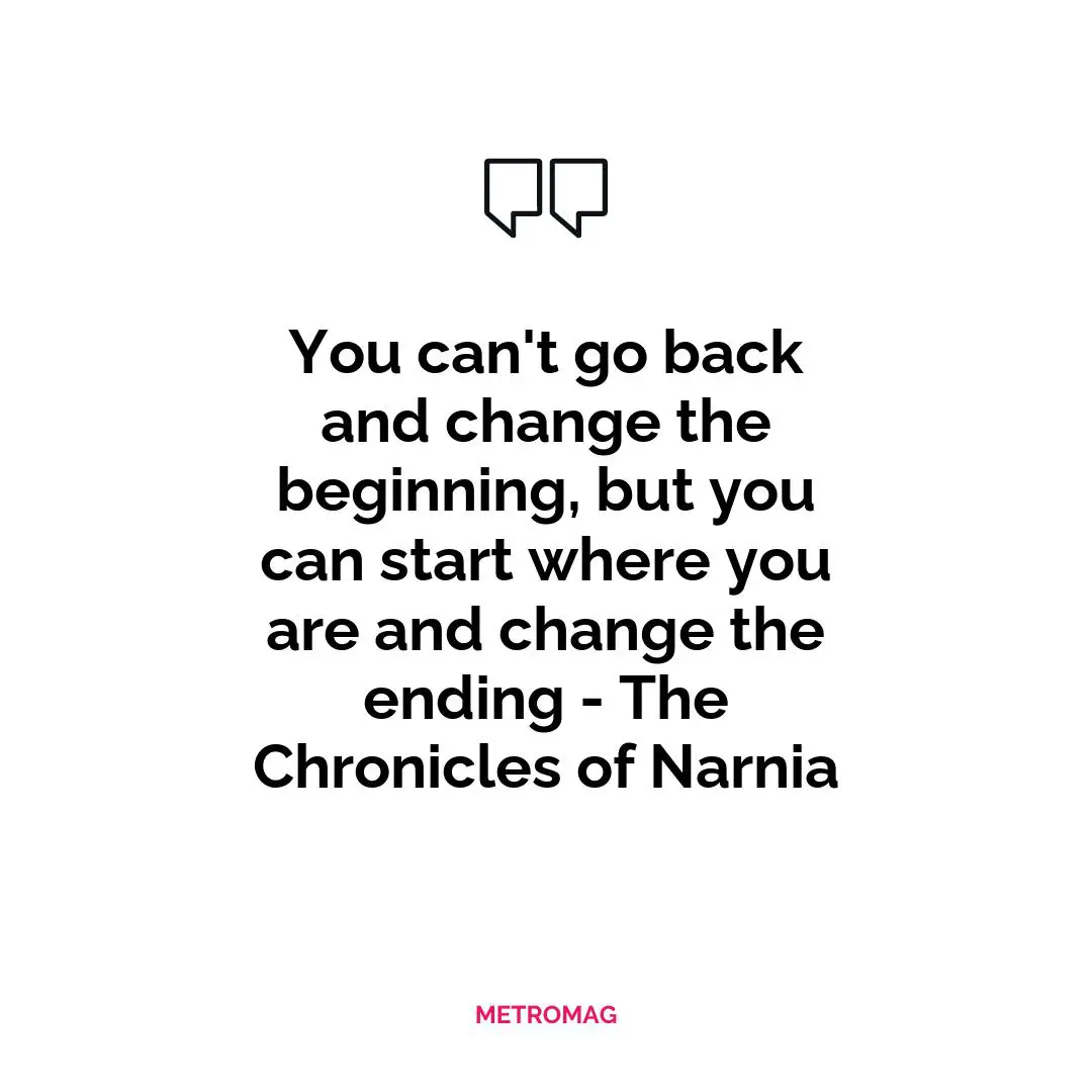 You can't go back and change the beginning, but you can start where you are and change the ending - The Chronicles of Narnia