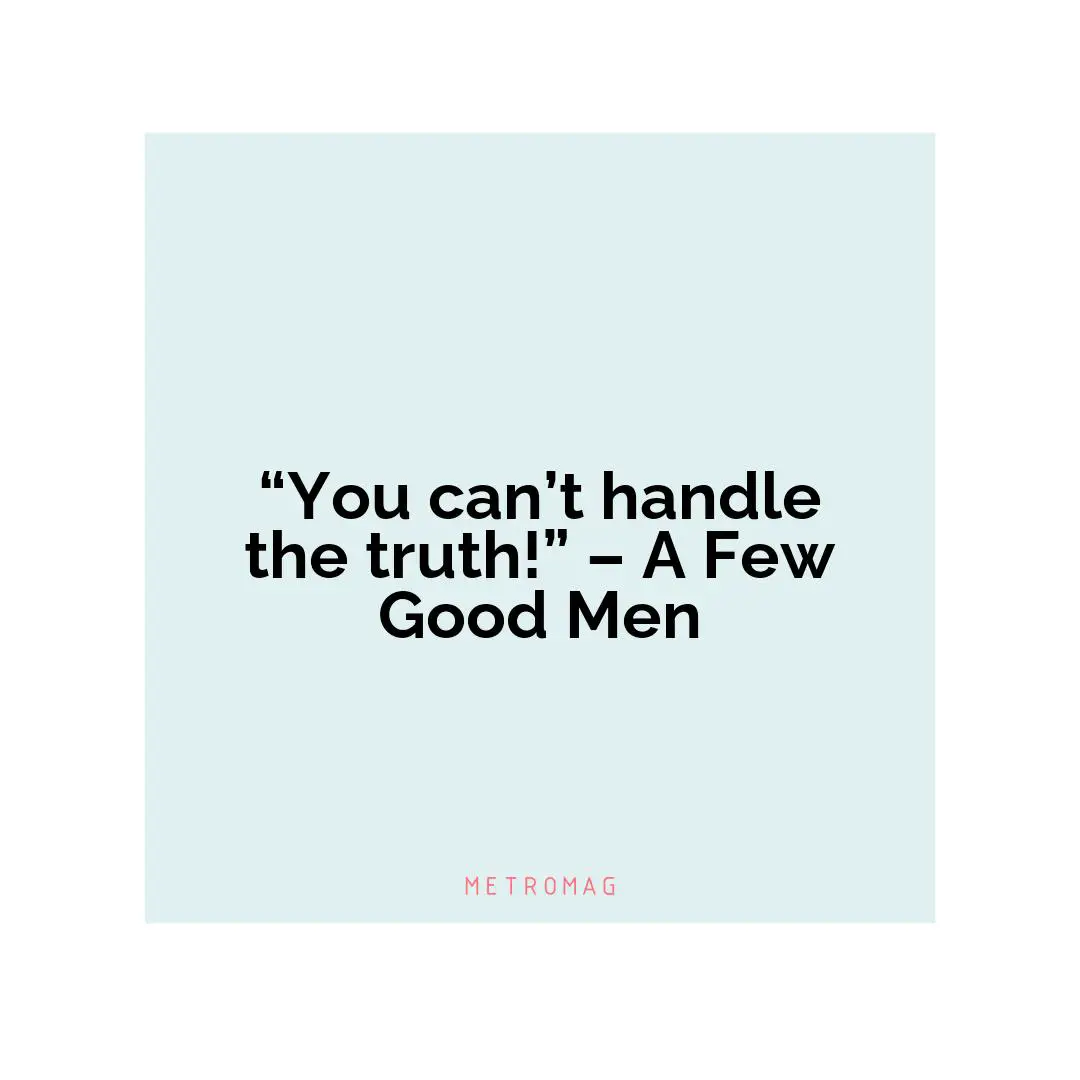 “You can’t handle the truth!” – A Few Good Men