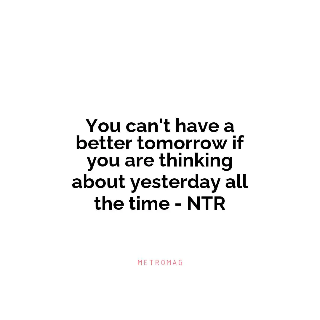 You can't have a better tomorrow if you are thinking about yesterday all the time - NTR